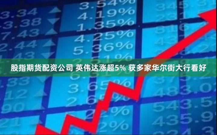 股指期货配资公司 英伟达涨超5% 获多家华尔街大行看好