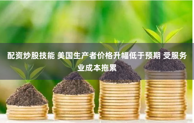 配资炒股技能 美国生产者价格升幅低于预期 受服务业成本拖累