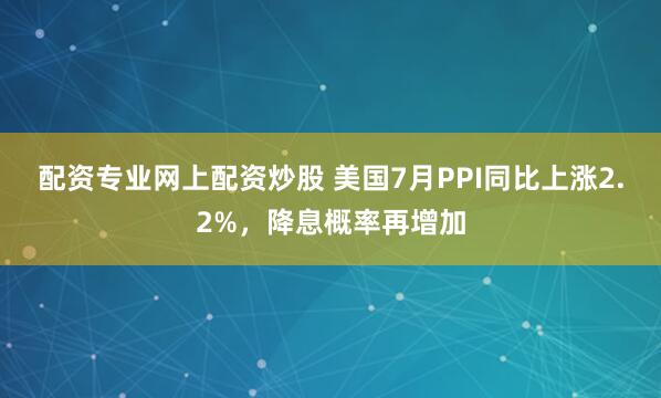 配资专业网上配资炒股 美国7月PPI同比上涨2.2%，降息概率再增加