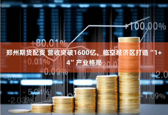 郑州期货配资 营收突破1600亿，临空经济区打造“1+4”产业格局