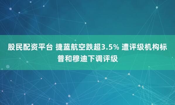 股民配资平台 捷蓝航空跌超3.5% 遭评级机构标普和穆迪下调评级