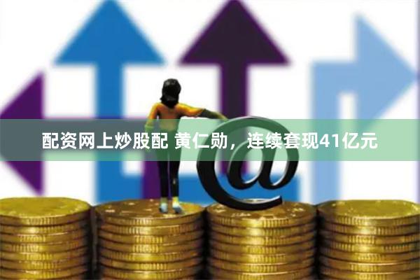 配资网上炒股配 黄仁勋，连续套现41亿元