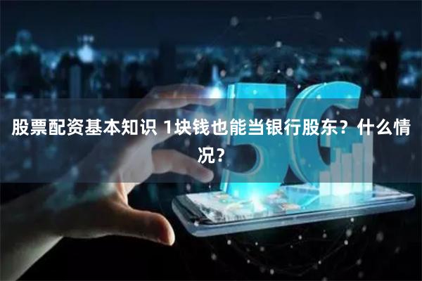 股票配资基本知识 1块钱也能当银行股东？什么情况？