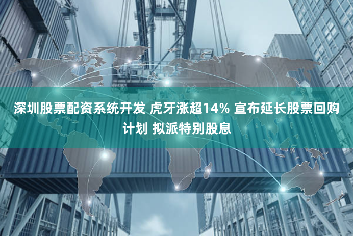 深圳股票配资系统开发 虎牙涨超14% 宣布延长股票回购计划 拟派特别股息