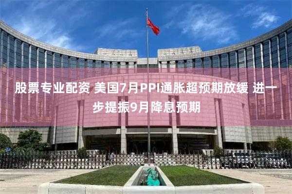 股票专业配资 美国7月PPI通胀超预期放缓 进一步提振9月降息预期