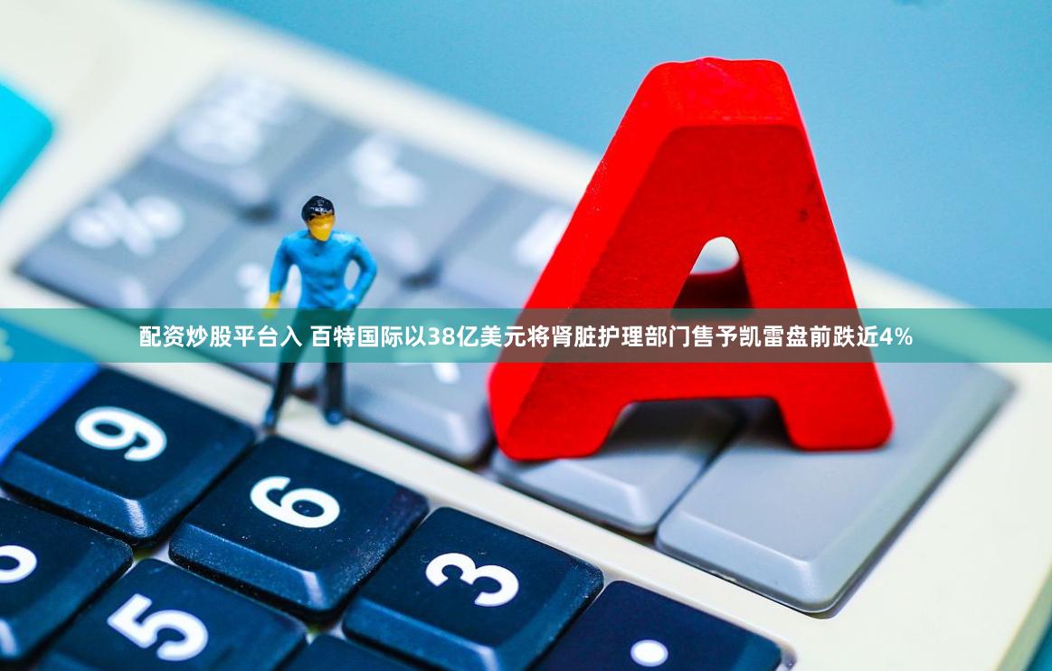 配资炒股平台入 百特国际以38亿美元将肾脏护理部门售予凯雷盘前跌近4%