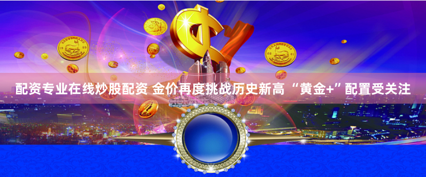 配资专业在线炒股配资 金价再度挑战历史新高 “黄金+”配置受关注