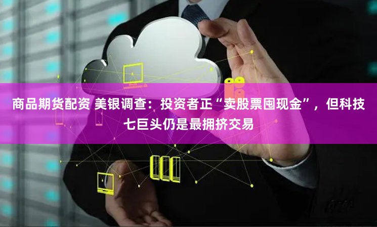 商品期货配资 美银调查：投资者正“卖股票囤现金”，但科技七巨头仍是最拥挤交易