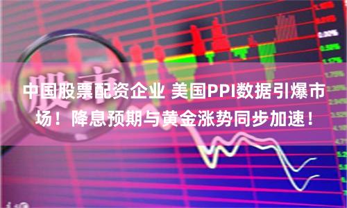 中国股票配资企业 美国PPI数据引爆市场！降息预期与黄金涨势同步加速！