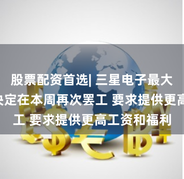 股票配资首选| 三星电子最大工会NSEU决定在本周再次罢工 要求提供更高工资和福利