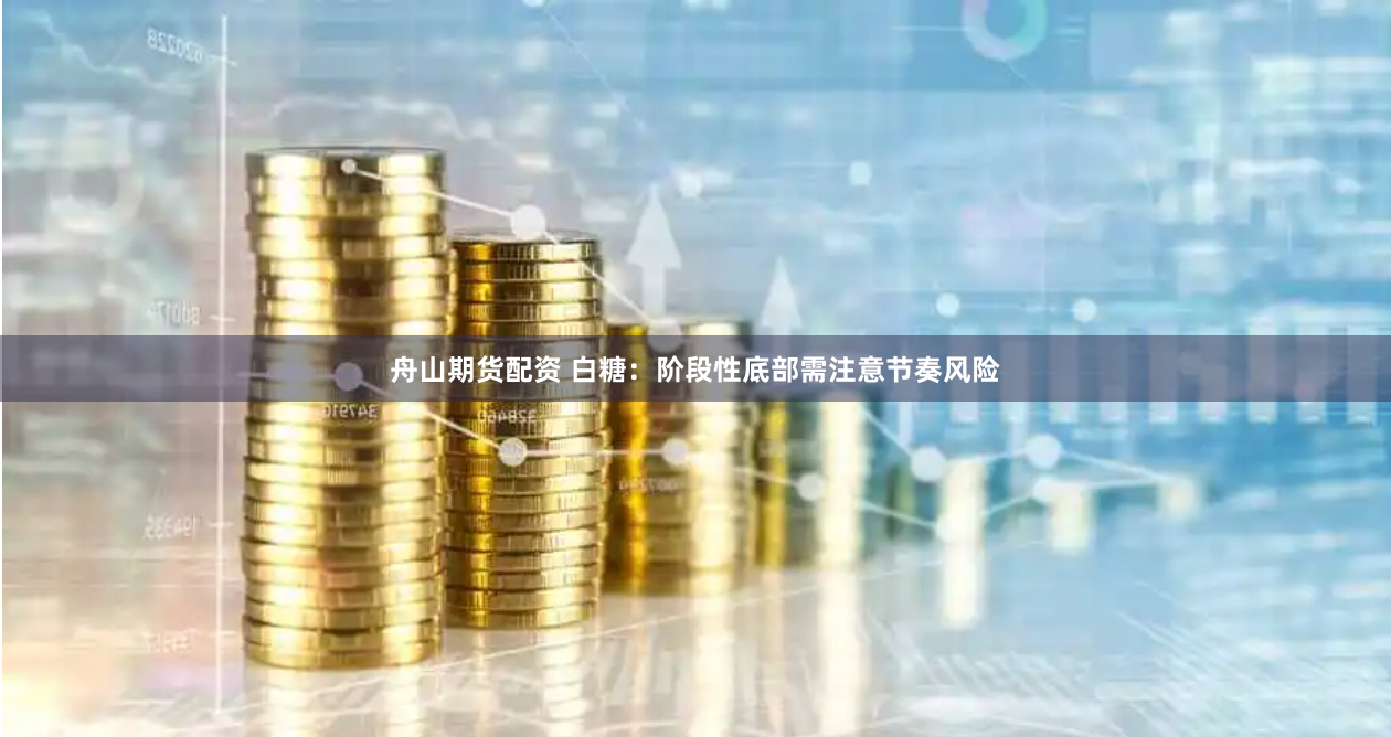 舟山期货配资 白糖：阶段性底部需注意节奏风险