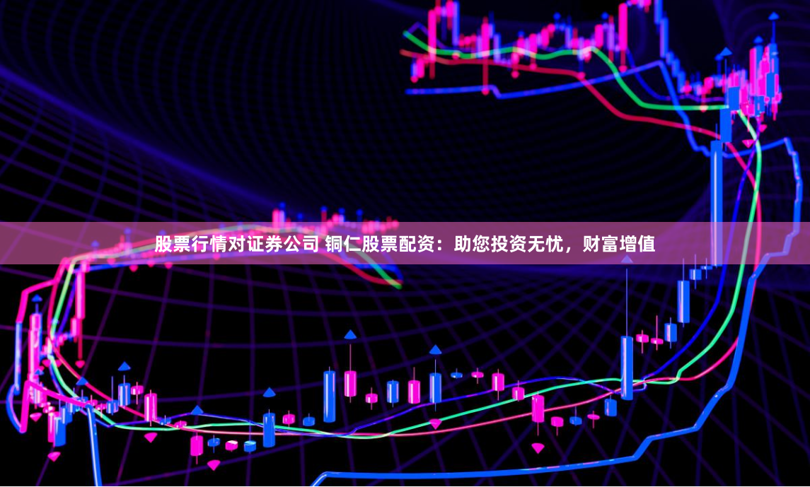 股票行情对证券公司 铜仁股票配资:助您投资无忧,财富增值