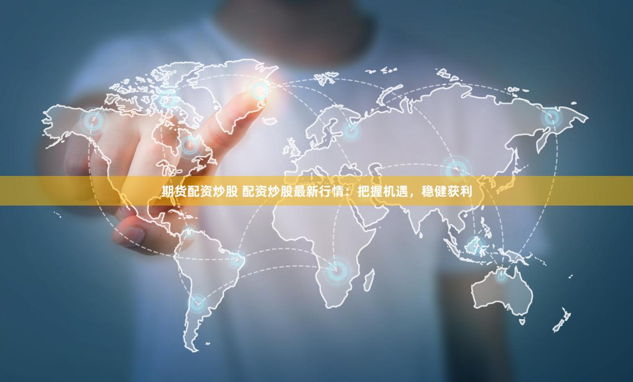 期货配资炒股 配资炒股最新行情：把握机遇，稳健获利