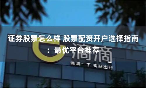 证券股票怎么样 股票配资开户选择指南：最优平台推荐