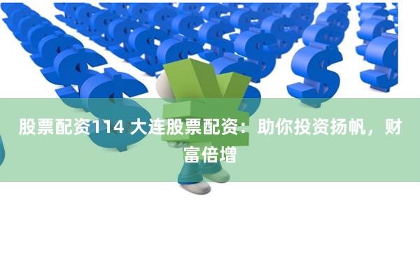 股票配资114 大连股票配资：助你投资扬帆，财富倍增