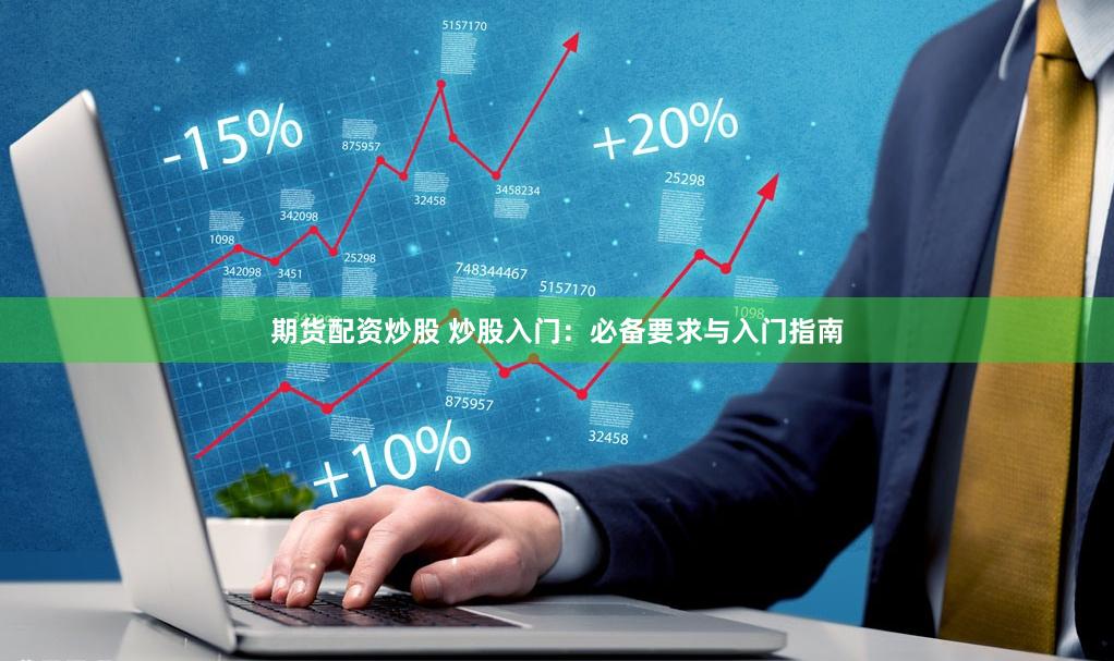 期货配资炒股 炒股入门：必备要求与入门指南