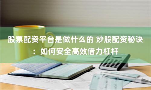 股票配资平台是做什么的 炒股配资秘诀:如何安全高效借力杠杆