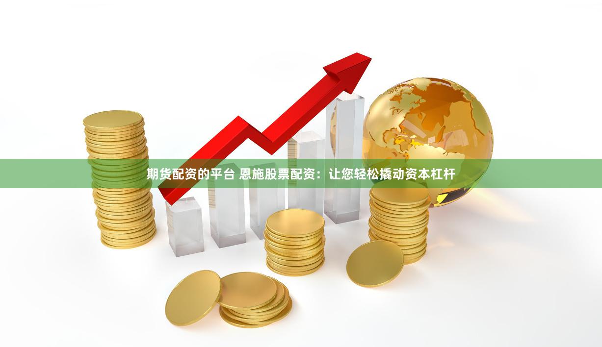 期货配资的平台 恩施股票配资：让您轻松撬动资本杠杆
