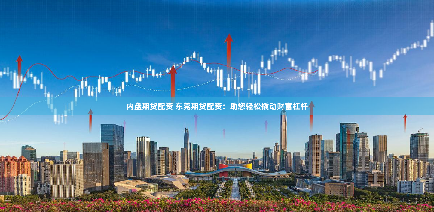 内盘期货配资 东莞期货配资：助您轻松撬动财富杠杆