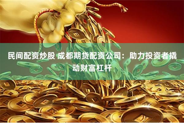 民间配资炒股 成都期货配资公司：助力投资者撬动财富杠杆