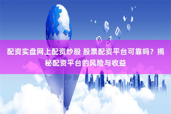 配资实盘网上配资炒股 股票配资平台可靠吗？揭秘配资平台的风险与收益