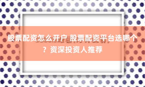 股票配资怎么开户 股票配资平台选哪个？资深投资人推荐