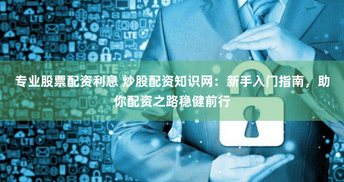 专业股票配资利息 炒股配资知识网：新手入门指南，助你配资之路稳健前行