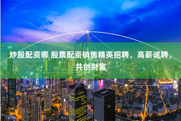 炒股配资哪 股票配资销售精英招聘，高薪诚聘，共创财富