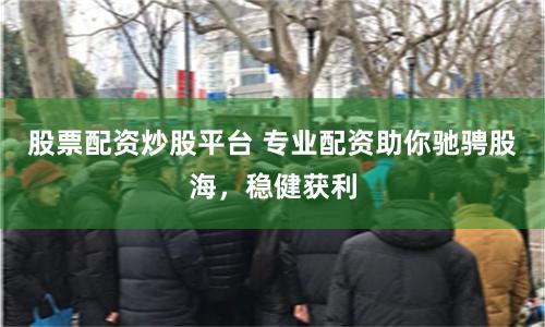 股票配资炒股平台 专业配资助你驰骋股海，稳健获利