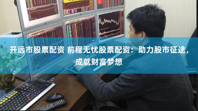 开远市股票配资 前程无忧股票配资：助力股市征途，成就财富梦想