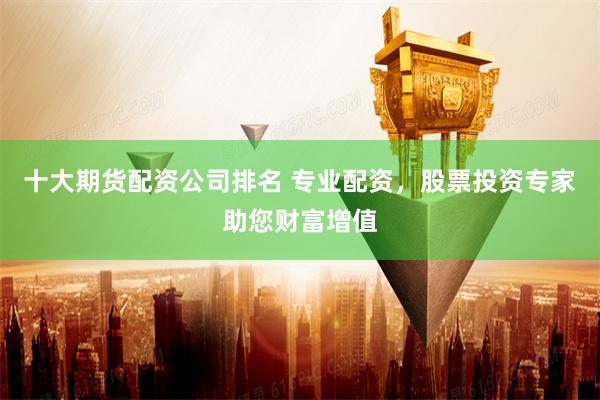 十大期货配资公司排名 专业配资，股票投资专家助您财富增值