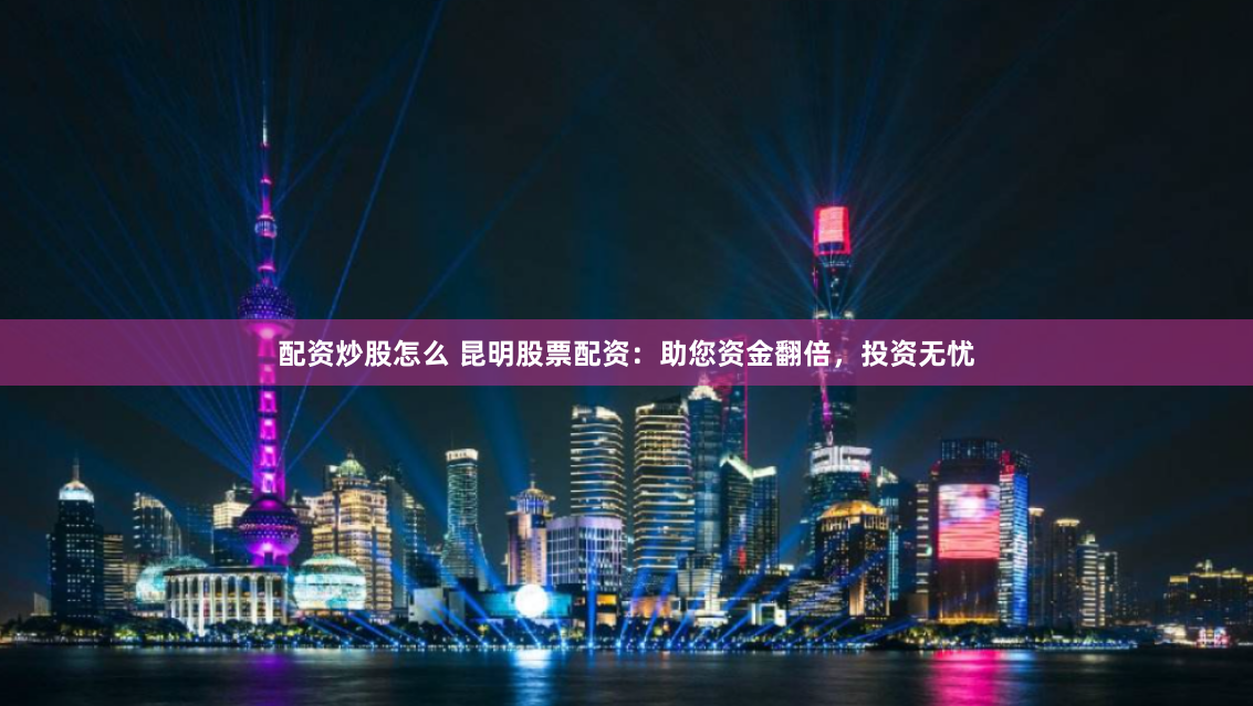 配资炒股怎么 昆明股票配资：助您资金翻倍，投资无忧