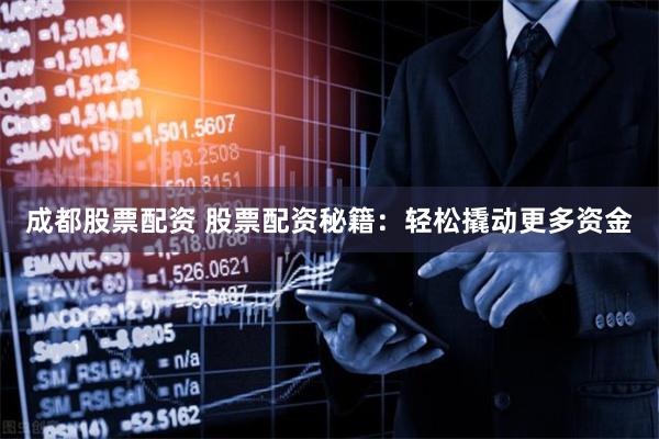 成都股票配资 股票配资秘籍：轻松撬动更多资金