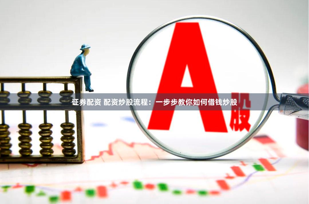 证券配资 配资炒股流程：一步步教你如何借钱炒股