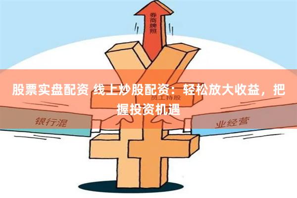 股票实盘配资 线上炒股配资：轻松放大收益，把握投资机遇