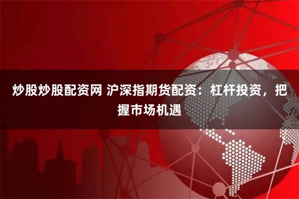 炒股炒股配资网 沪深指期货配资：杠杆投资，把握市场机遇