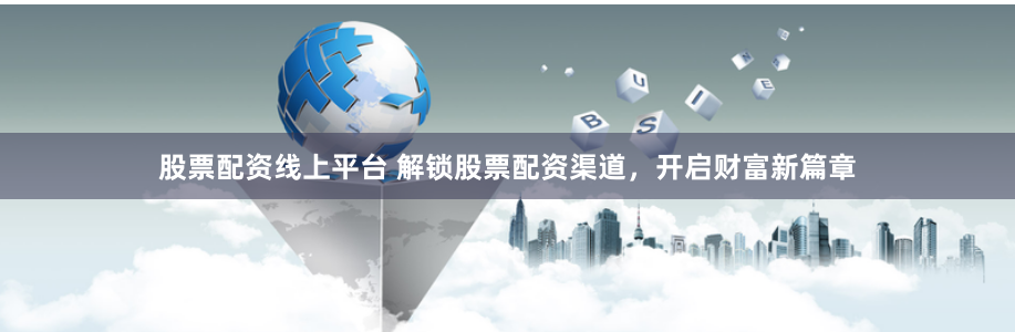 股票配资线上平台 解锁股票配资渠道,开启财富新篇章