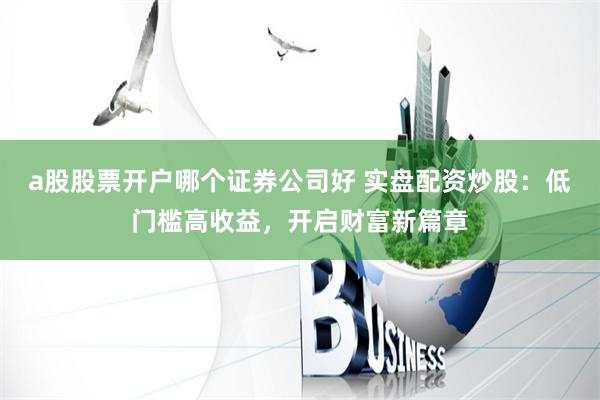 a股股票开户哪个证券公司好 实盘配资炒股:低门槛高收益,开启财富新篇章