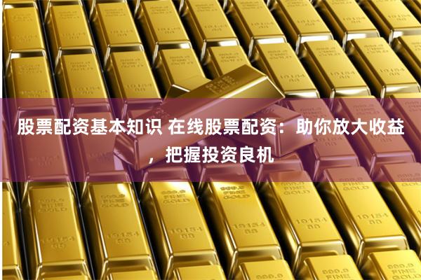 股票配资基本知识 在线股票配资:助你放大收益,把握投资良机