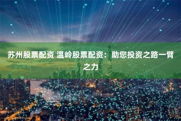 苏州股票配资 温岭股票配资:助您投资之路一臂之力