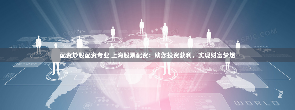 配资炒股配资专业 上海股票配资:助您投资获利,实现财富梦想