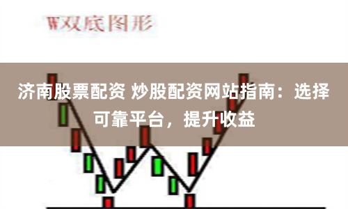 济南股票配资 炒股配资网站指南:选择可靠平台,提升收益