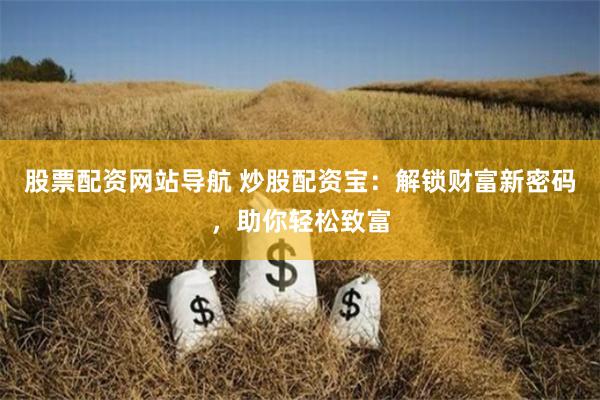 股票配资网站导航 炒股配资宝:解锁财富新密码,助你轻松致富
