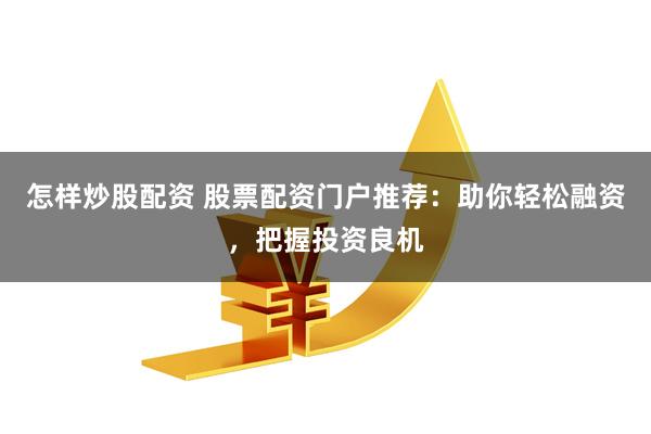 怎样炒股配资 股票配资门户推荐：助你轻松融资，把握投资良机