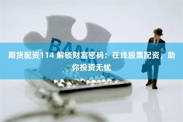 期货配资114 解锁财富密码:在线股票配资,助你投资无忧