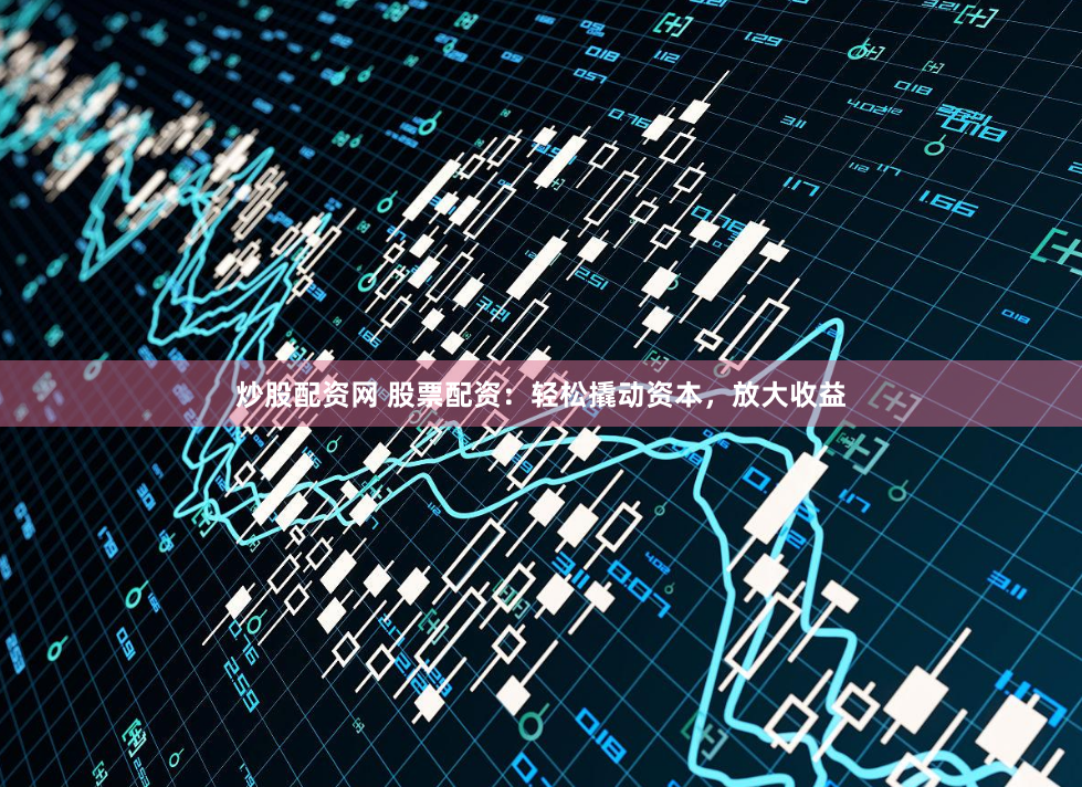 炒股配资网 股票配资：轻松撬动资本，放大收益