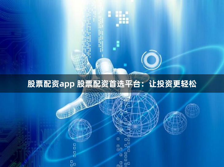 股票配资app 股票配资首选平台：让投资更轻松