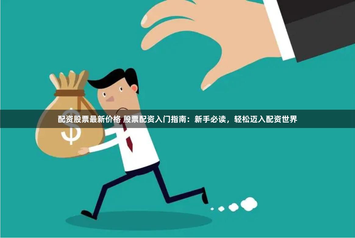 配资股票最新价格 股票配资入门指南：新手必读，轻松迈入配资世界