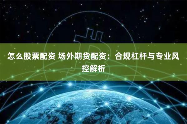 怎么股票配资 场外期货配资:合规杠杆与专业风控解析