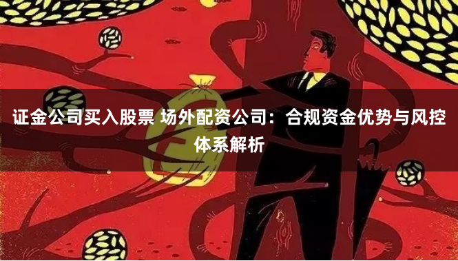证金公司买入股票 场外配资公司：合规资金优势与风控体系解析